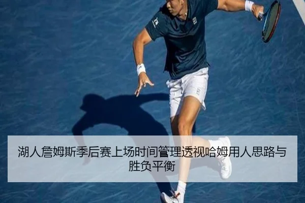 湖人詹姆斯季后赛上场时间管理透视哈姆用人思路与胜负平衡