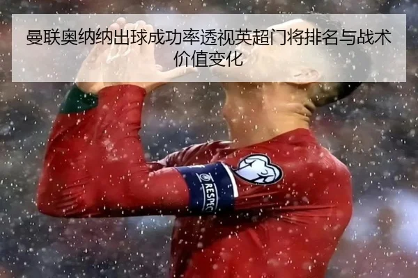 曼联奥纳纳出球成功率透视英超门将排名与战术价值变化