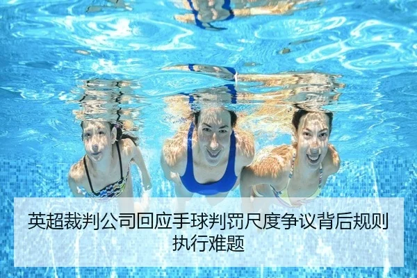英超裁判公司回应手球判罚尺度争议背后规则执行难题